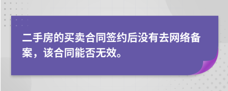 二手房的买卖合同签约后没有去网络备案，该合同能否无效。