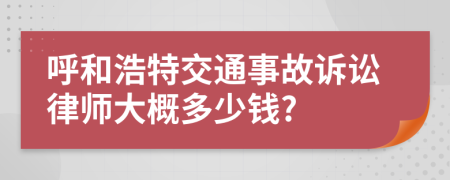 呼和浩特交通事故诉讼律师大概多少钱?