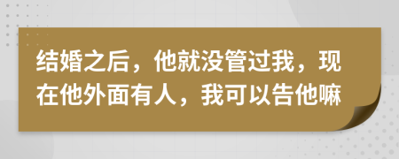 结婚之后，他就没管过我，现在他外面有人，我可以告他嘛