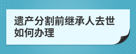 遗产分割前继承人去世如何办理