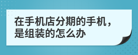 在手机店分期的手机，是组装的怎么办