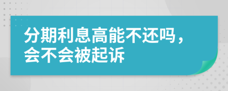 分期利息高能不还吗，会不会被起诉