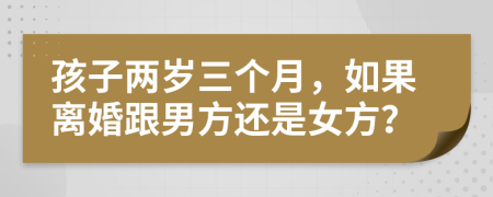 孩子两岁三个月，如果离婚跟男方还是女方？