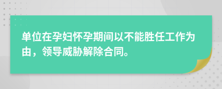 单位在孕妇怀孕期间以不能胜任工作为由，领导威胁解除合同。