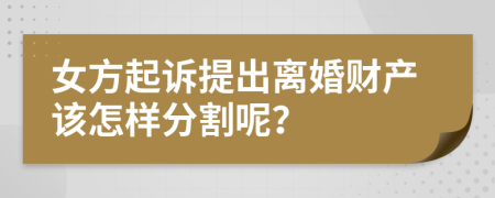 女方起诉提出离婚财产该怎样分割呢？