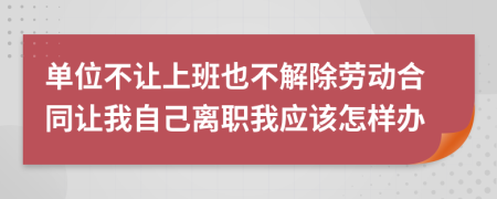 单位不让上班也不解除劳动合同让我自己离职我应该怎样办