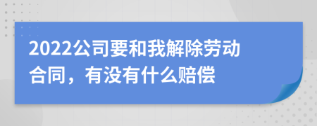 2022公司要和我解除劳动合同，有没有什么赔偿