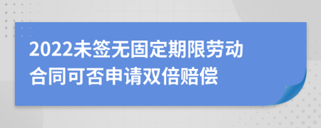 2022未签无固定期限劳动合同可否申请双倍赔偿