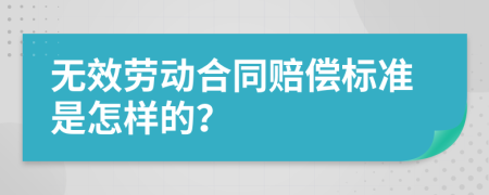 无效劳动合同赔偿标准是怎样的？