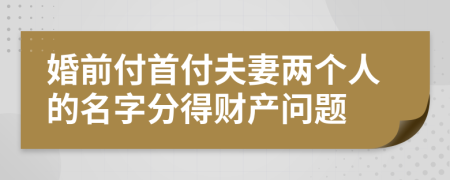 婚前付首付夫妻两个人的名字分得财产问题