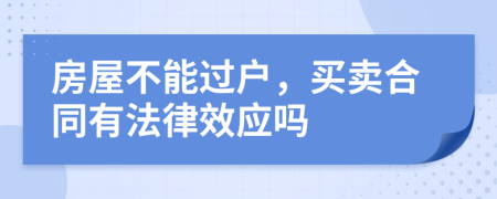 房屋不能过户，买卖合同有法律效应吗