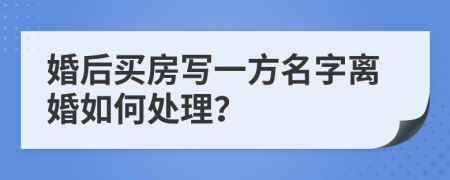 婚后买房写一方名字离婚如何处理？