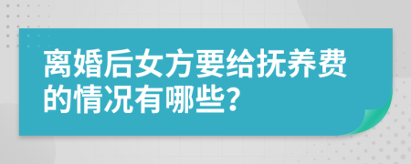 离婚后女方要给抚养费的情况有哪些？