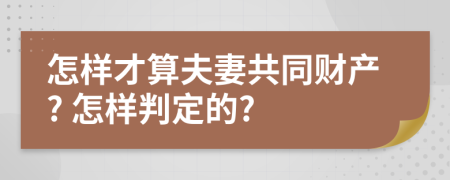 怎样才算夫妻共同财产? 怎样判定的?