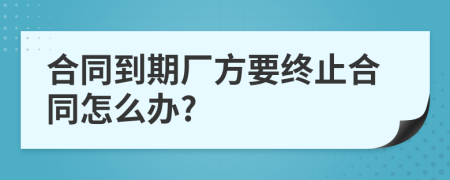 合同到期厂方要终止合同怎么办?