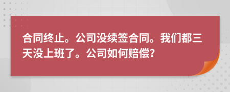 合同终止。公司没续签合同。我们都三天没上班了。公司如何赔偿？