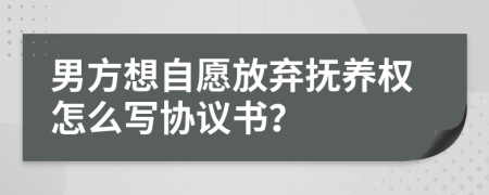 男方想自愿放弃抚养权怎么写协议书？