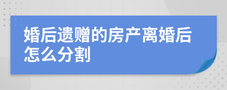 婚后遗赠的房产离婚后怎么分割