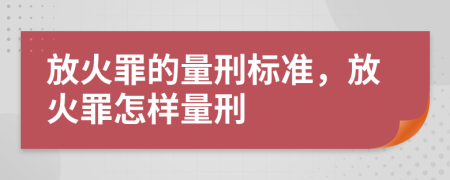 放火罪的量刑标准，放火罪怎样量刑