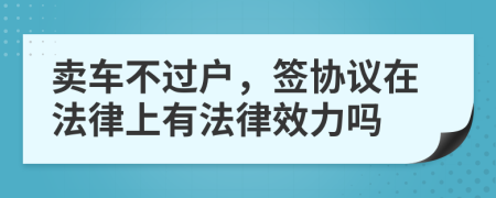 卖车不过户，签协议在法律上有法律效力吗