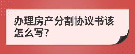 办理房产分割协议书该怎么写?