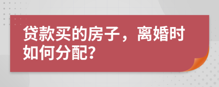 贷款买的房子，离婚时如何分配？