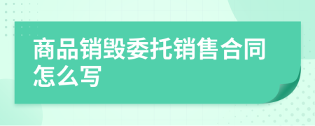 商品销毁委托销售合同怎么写
