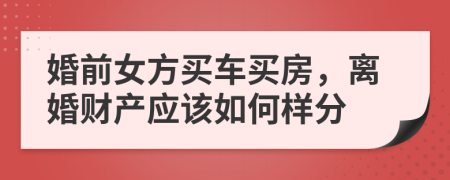 婚前女方买车买房，离婚财产应该如何样分