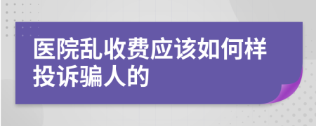 医院乱收费应该如何样投诉骗人的