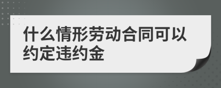 什么情形劳动合同可以约定违约金