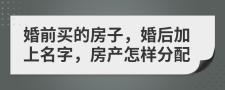 婚前买的房子，婚后加上名字，房产怎样分配