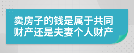 卖房子的钱是属于共同财产还是夫妻个人财产