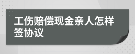 工伤赔偿现金亲人怎样签协议