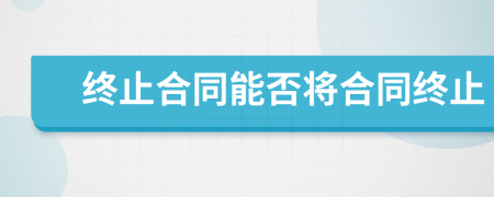 终止合同能否将合同终止