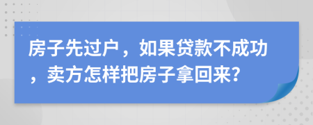 房子先过户，如果贷款不成功，卖方怎样把房子拿回来？