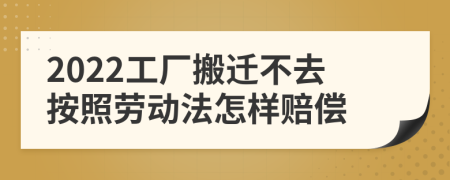 2022工厂搬迁不去按照劳动法怎样赔偿