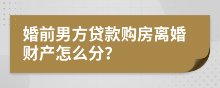 婚前男方贷款购房离婚财产怎么分？