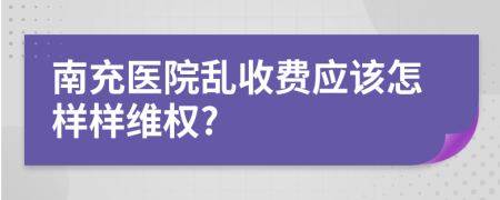 南充医院乱收费应该怎样样维权?