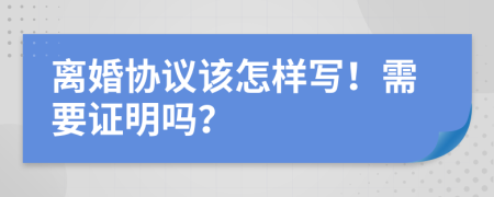 离婚协议该怎样写！需要证明吗？