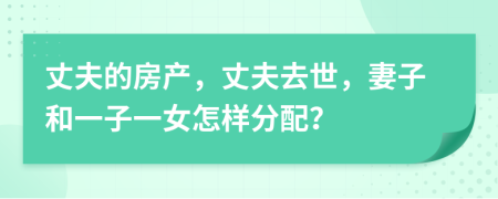 丈夫的房产，丈夫去世，妻子和一子一女怎样分配？