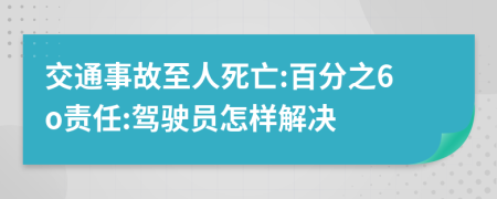 交通事故至人死亡:百分之6o责任:驾驶员怎样解决
