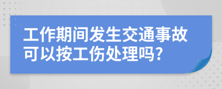 工作期间发生交通事故可以按工伤处理吗?