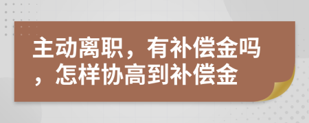 主动离职，有补偿金吗，怎样协高到补偿金