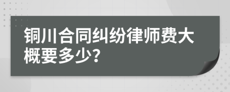 铜川合同纠纷律师费大概要多少？