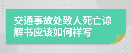 交通事故处致人死亡谅解书应该如何样写