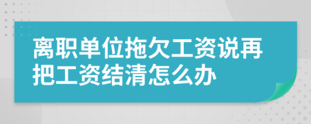 离职单位拖欠工资说再把工资结清怎么办