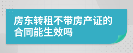 房东转租不带房产证的合同能生效吗