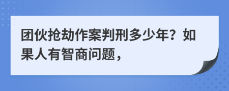 团伙抢劫作案判刑多少年？如果人有智商问题，