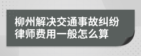 柳州解决交通事故纠纷律师费用一般怎么算
