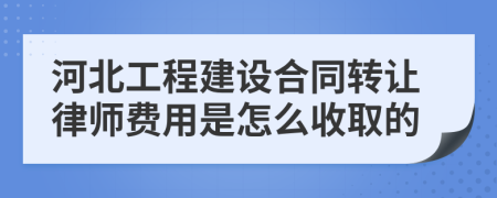 河北工程建设合同转让律师费用是怎么收取的